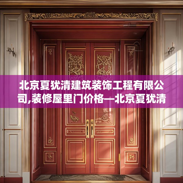 北京夏犹清建筑装饰工程有限公司,装修屋里门价格—北京夏犹清建筑装饰工程有限公司501.a377b378c381fgy.388fhsg