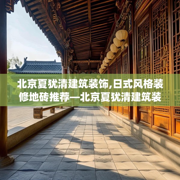 北京夏犹清建筑装饰,日式风格装修地砖推荐—北京夏犹清建筑装饰305.a181b182c185fgy.192bnbn