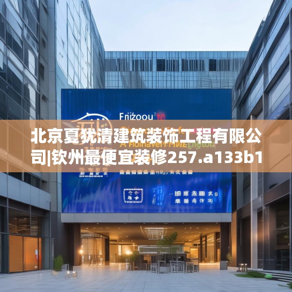 北京夏犹清建筑装饰工程有限公司|钦州最便宜装修257.a133b134c137fgy.144fds
