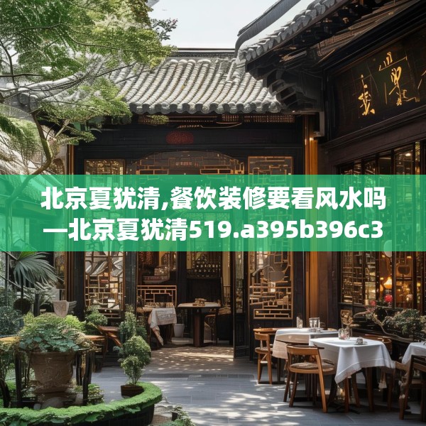 北京夏犹清,餐饮装修要看风水吗—北京夏犹清519.a395b396c399fgy.406fhsg