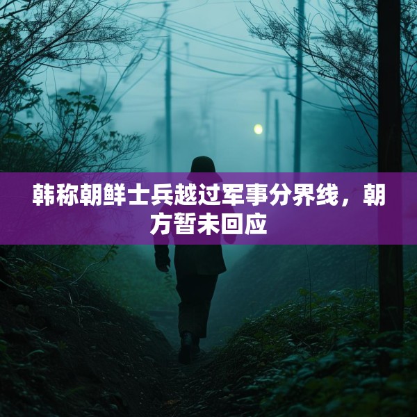 韩称朝鲜士兵越过军事分界线，朝方暂未回应