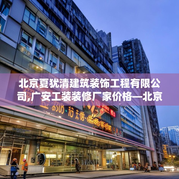 北京夏犹清建筑装饰工程有限公司,广安工装装修厂家价格—北京夏犹清建筑装饰工程有限公司579.a455b456c459fgy.466uyk