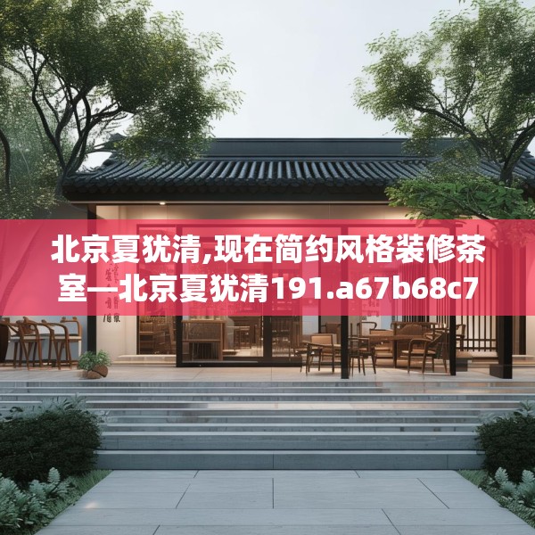 北京夏犹清,现在简约风格装修茶室—北京夏犹清191.a67b68c71fgy.78cvcx
