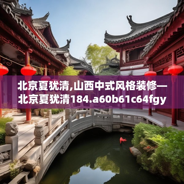 北京夏犹清,山西中式风格装修—北京夏犹清184.a60b61c64fgy.71htyj