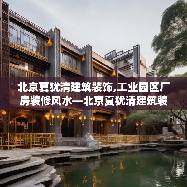 北京夏犹清建筑装饰,工业园区厂房装修风水—北京夏犹清建筑装饰134.a10b11c14fgy.21wew