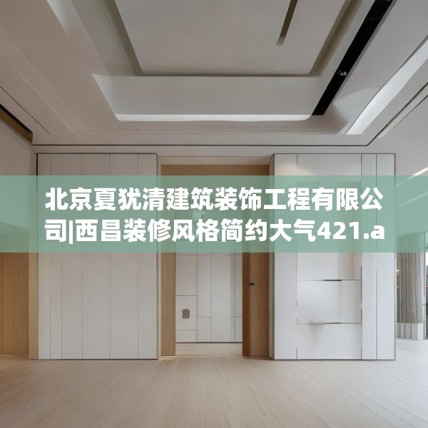 北京夏犹清建筑装饰工程有限公司|西昌装修风格简约大气421.a297b298c301fgy.308fdsfds
