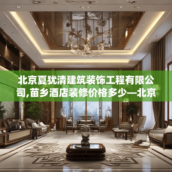 北京夏犹清建筑装饰工程有限公司,苗乡酒店装修价格多少—北京夏犹清建筑装饰工程有限公司264.a140b141c144fgy.151lkjl