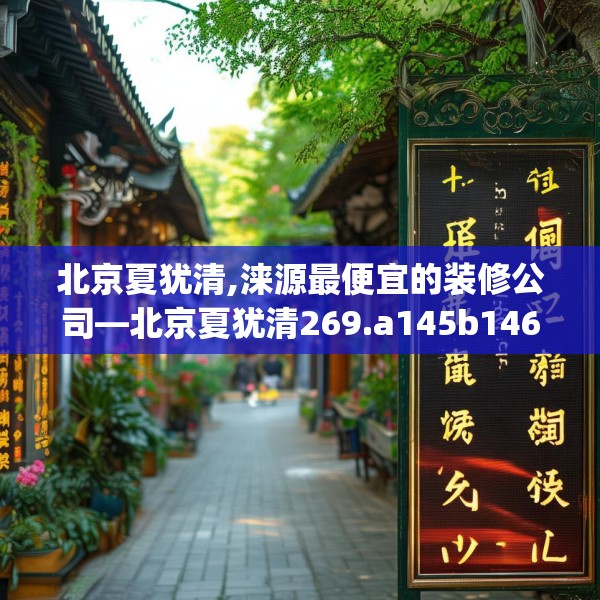 北京夏犹清,涞源最便宜的装修公司—北京夏犹清269.a145b146c149fgy.156bnbn