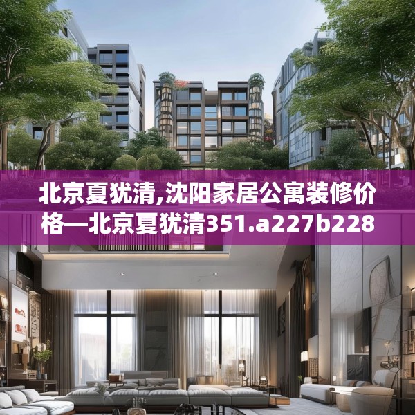 北京夏犹清,沈阳家居公寓装修价格—北京夏犹清351.a227b228c231fgy.238fghfd