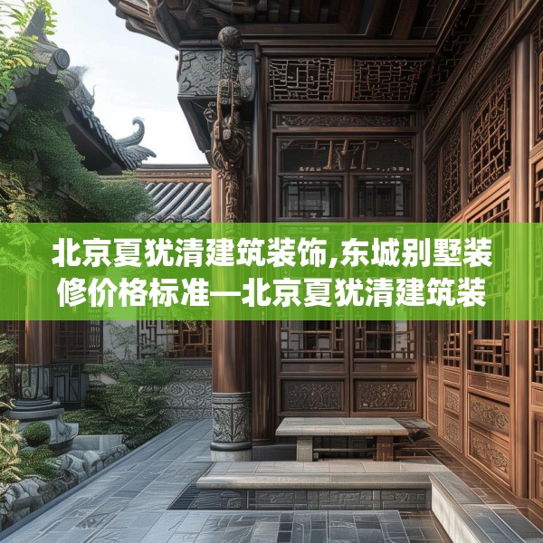北京夏犹清建筑装饰,东城别墅装修价格标准—北京夏犹清建筑装饰219.a95b96c99fgy.106uyk