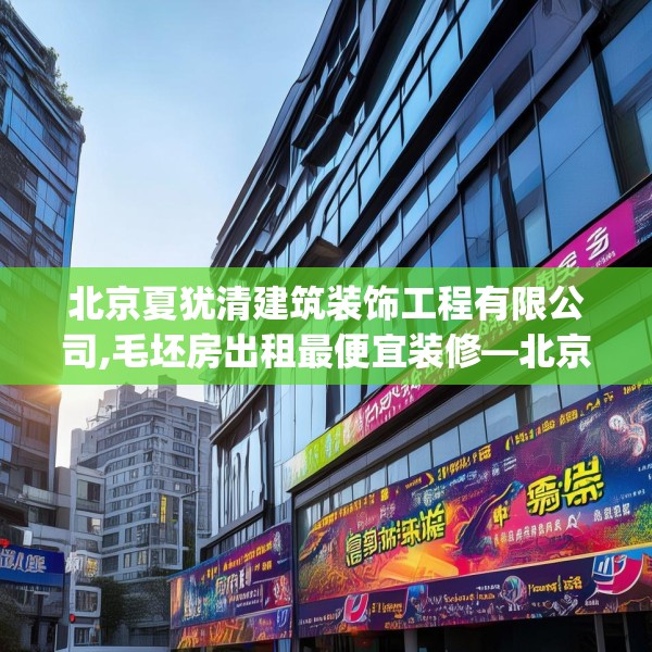 北京夏犹清建筑装饰工程有限公司,毛坯房出租最便宜装修—北京夏犹清建筑装饰工程有限公司320.a196b197c200fgy.207xczxv