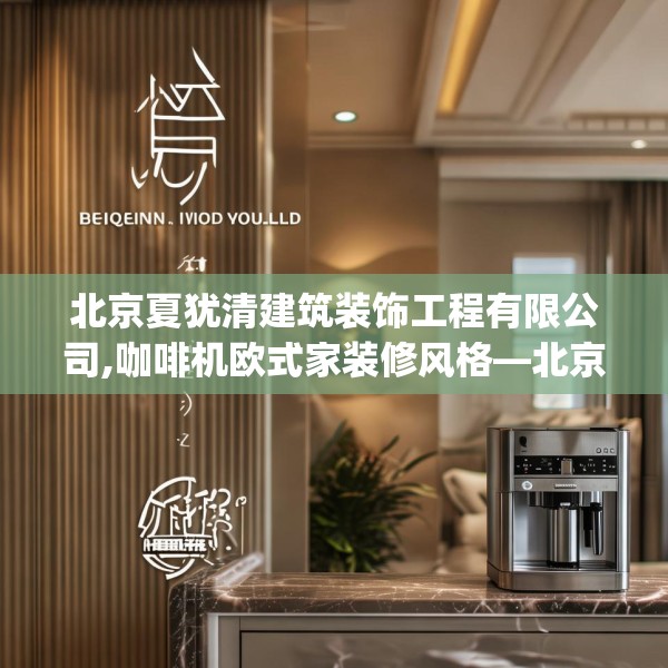 北京夏犹清建筑装饰工程有限公司,咖啡机欧式家装修风格—北京夏犹清建筑装饰工程有限公司369.a245b246c249fgy.256fghfd