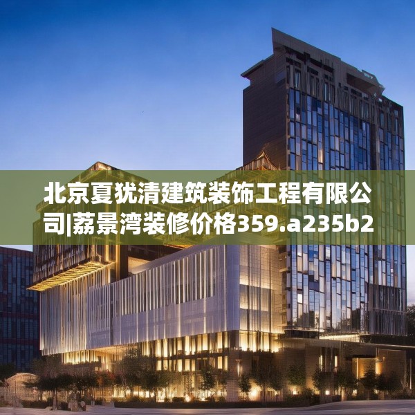 北京夏犹清建筑装饰工程有限公司|荔景湾装修价格359.a235b236c239fgy.246bnbn