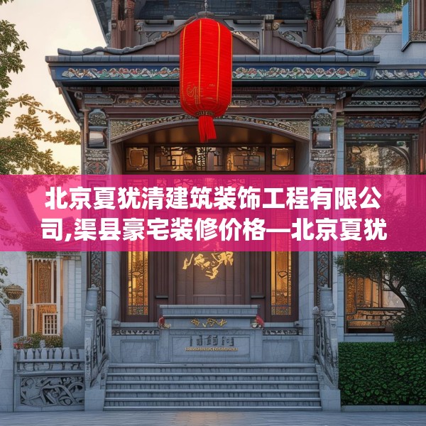北京夏犹清建筑装饰工程有限公司,渠县豪宅装修价格—北京夏犹清建筑装饰工程有限公司355.a231b232c235fgy.242poiy