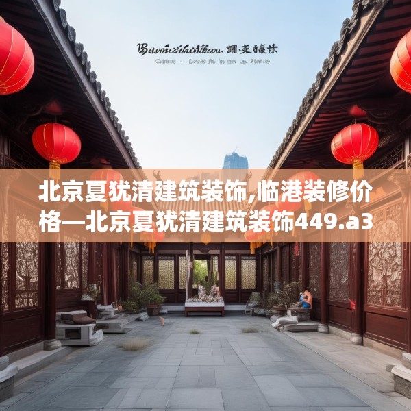 北京夏犹清建筑装饰,临港装修价格—北京夏犹清建筑装饰449.a325b326c329fgy.336bnbn