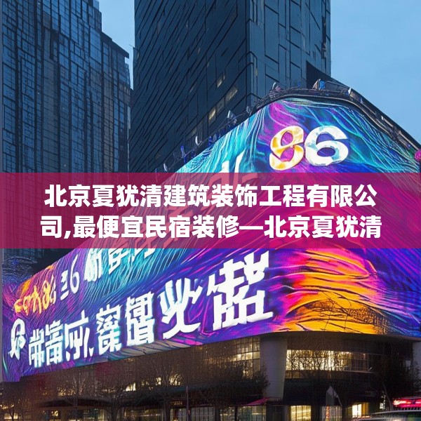 北京夏犹清建筑装饰工程有限公司,最便宜民宿装修—北京夏犹清建筑装饰工程有限公司436.a312b313c316fgy.323htyj