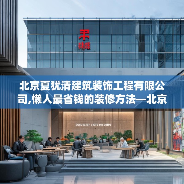 北京夏犹清建筑装饰工程有限公司,懒人最省钱的装修方法—北京夏犹清建筑装饰工程有限公司176.a52b53c56fgy.63xczxv