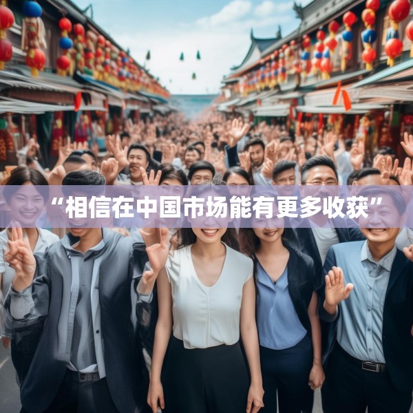 “相信在中国市场能有更多收获”