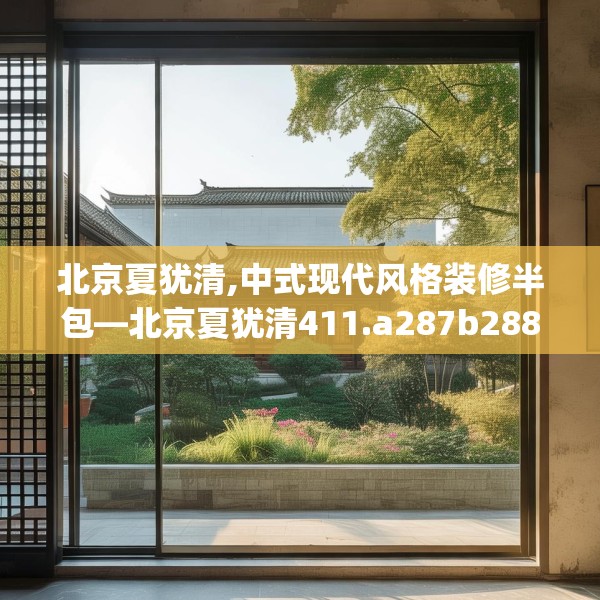 北京夏犹清,中式现代风格装修半包—北京夏犹清411.a287b288c291fgy.298fhsg