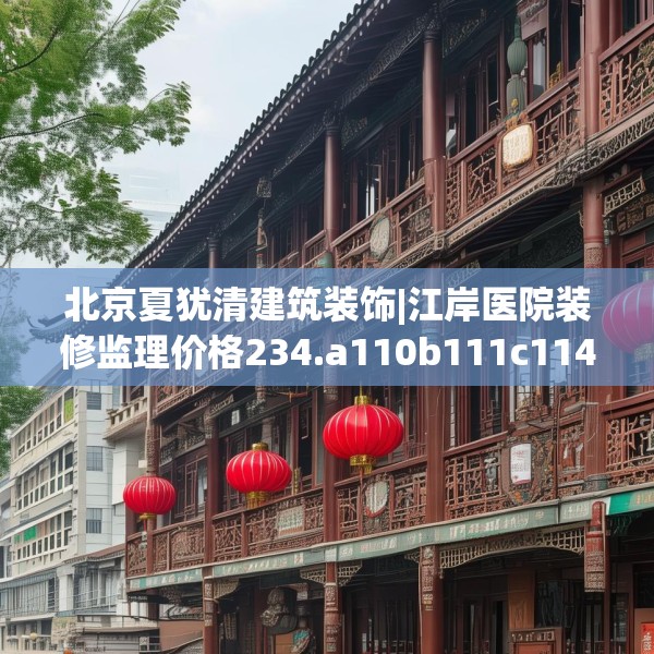 北京夏犹清建筑装饰|江岸医院装修监理价格234.a110b111c114fgy.121nbn
