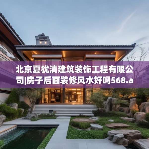 北京夏犹清建筑装饰工程有限公司|房子后面装修风水好吗568.a444b445c448fgy.455sdA