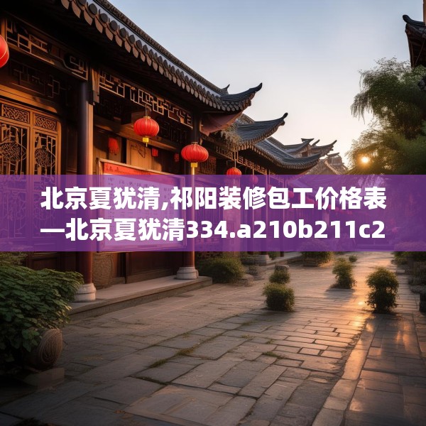 北京夏犹清,祁阳装修包工价格表—北京夏犹清334.a210b211c214fgy.221sdA