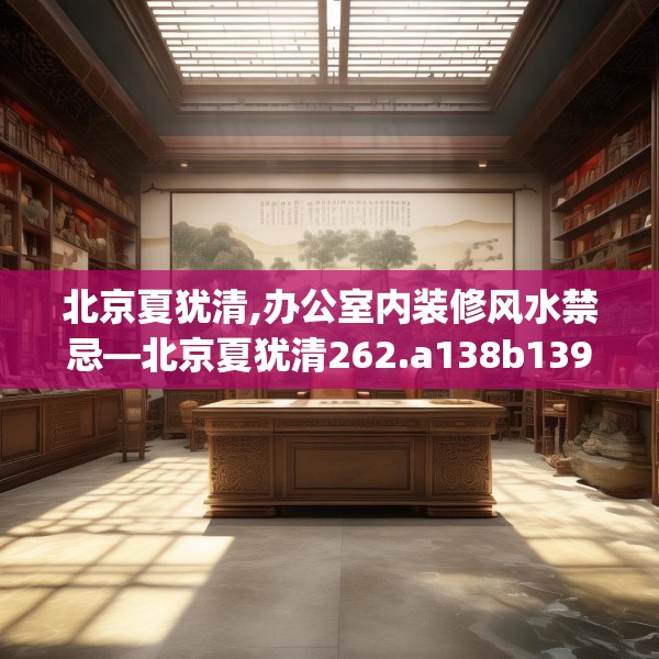 北京夏犹清,办公室内装修风水禁忌—北京夏犹清262.a138b139c142fgy.149sdA
