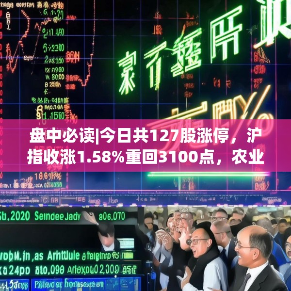 盘中必读|今日共127股涨停，沪指收涨1.58%重回3100点，农业概念集体爆发