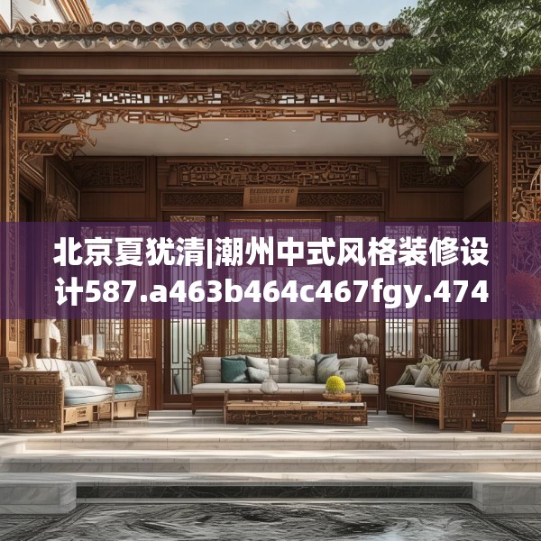 北京夏犹清|潮州中式风格装修设计587.a463b464c467fgy.474cvcx
