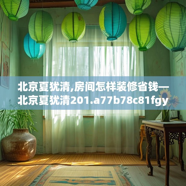 北京夏犹清,房间怎样装修省钱—北京夏犹清201.a77b78c81fgy.88uyk