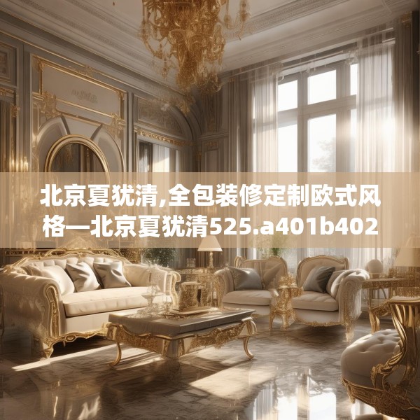北京夏犹清,全包装修定制欧式风格—北京夏犹清525.a401b402c405fgy.412uyk