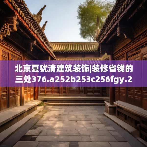 北京夏犹清建筑装饰|装修省钱的三处376.a252b253c256fgy.263dewqe