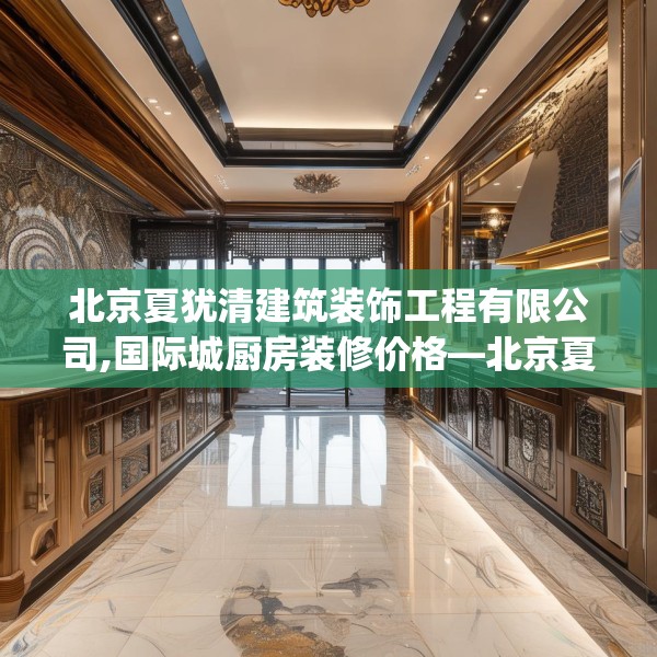 北京夏犹清建筑装饰工程有限公司,国际城厨房装修价格—北京夏犹清建筑装饰工程有限公司498.a374b375c378fgy.385lkjl