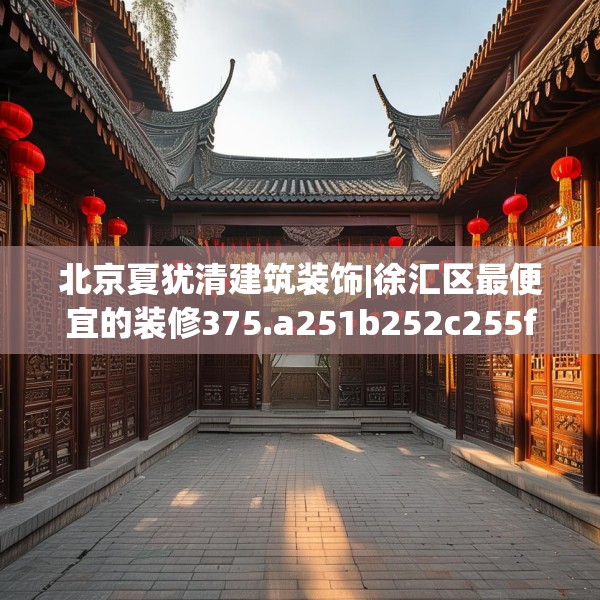 北京夏犹清建筑装饰|徐汇区最便宜的装修375.a251b252c255fgy.262fhsg