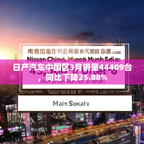 日产汽车中国区3月销量44409台，同比下降25.88%
