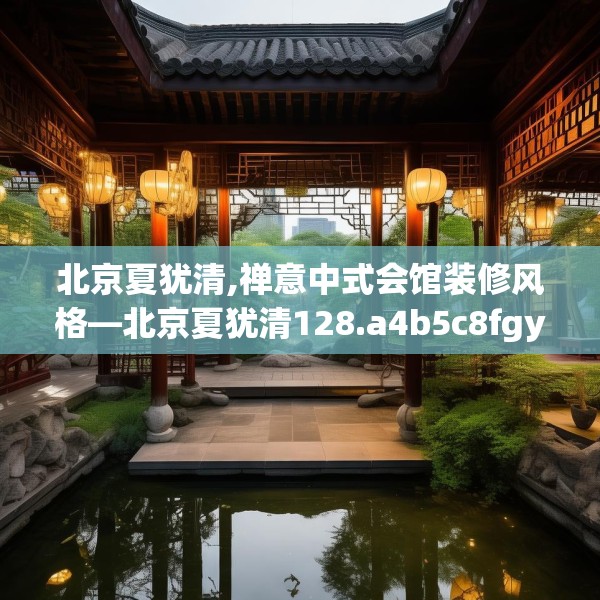 北京夏犹清,禅意中式会馆装修风格—北京夏犹清128.a4b5c8fgy.1576684