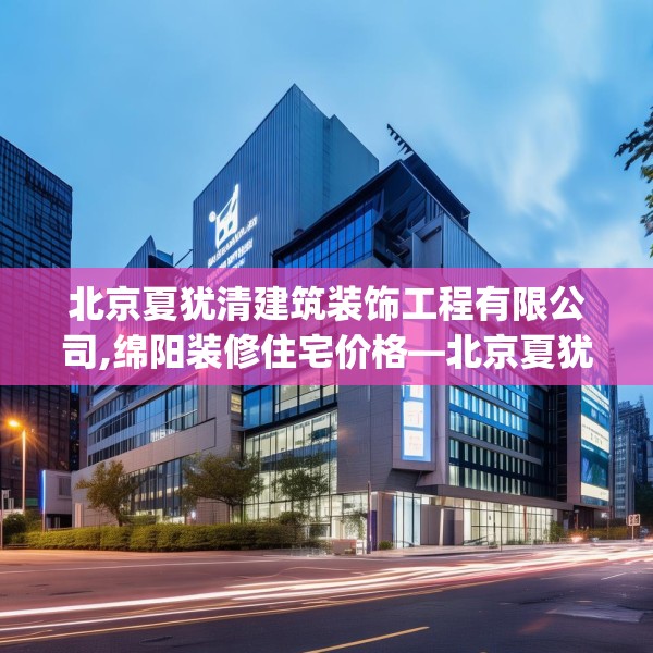 北京夏犹清建筑装饰工程有限公司,绵阳装修住宅价格—北京夏犹清建筑装饰工程有限公司190.a66b67c70fgy.77sdA