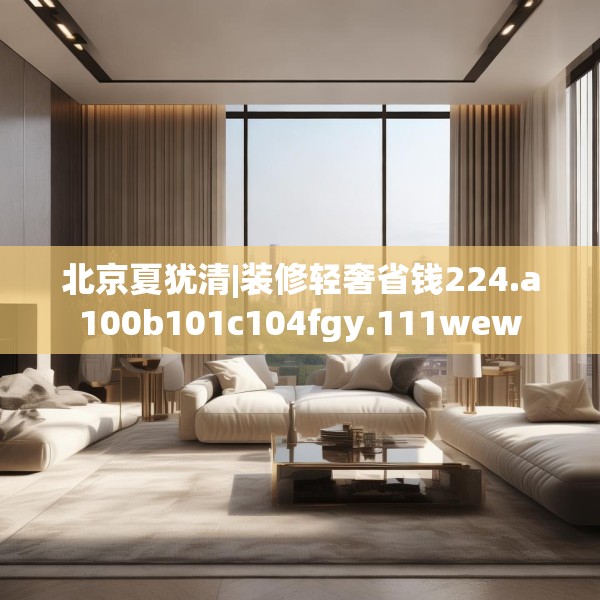 北京夏犹清|装修轻奢省钱224.a100b101c104fgy.111wew