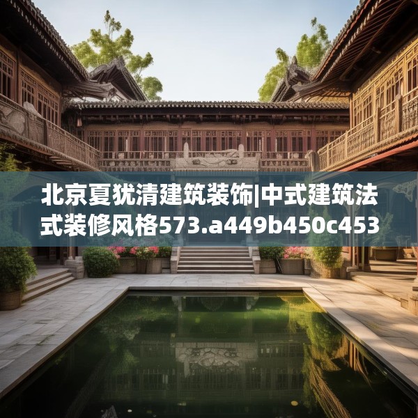 北京夏犹清建筑装饰|中式建筑法式装修风格573.a449b450c453fgy.460fhsg