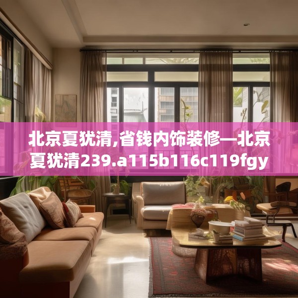 北京夏犹清,省钱内饰装修—北京夏犹清239.a115b116c119fgy.126fds