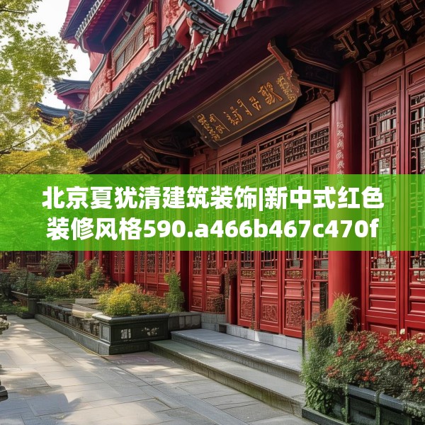 北京夏犹清建筑装饰|新中式红色装修风格590.a466b467c470fgy.477xczxv