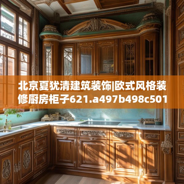 北京夏犹清建筑装饰|欧式风格装修厨房柜子621.a497b498c501fgy508