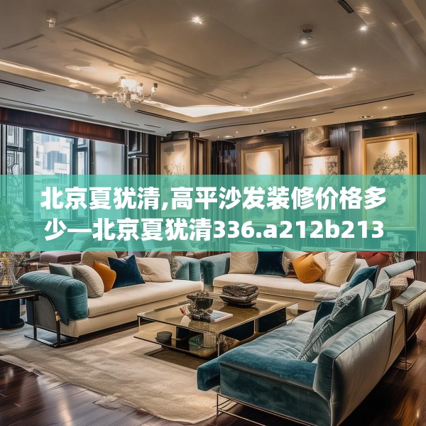 北京夏犹清,高平沙发装修价格多少—北京夏犹清336.a212b213c216fgy.223lkjl