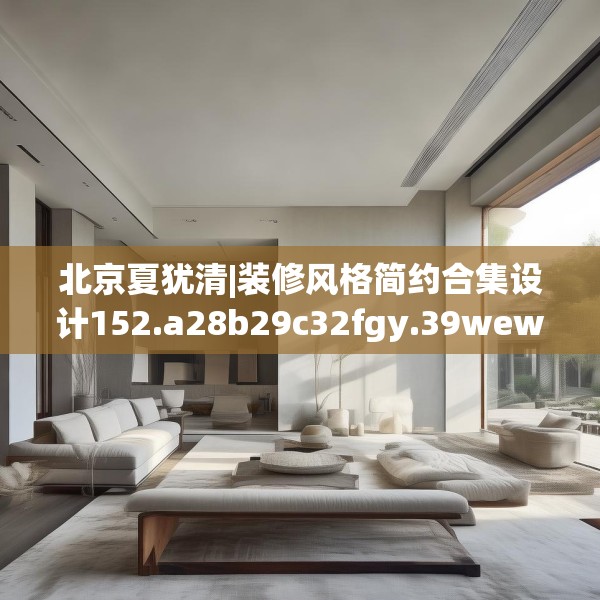 北京夏犹清|装修风格简约合集设计152.a28b29c32fgy.39wew