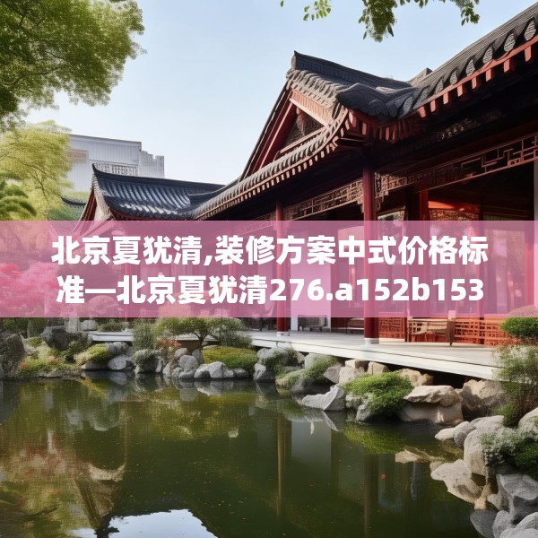 北京夏犹清,装修方案中式价格标准—北京夏犹清276.a152b153c156fgy.163dsfds