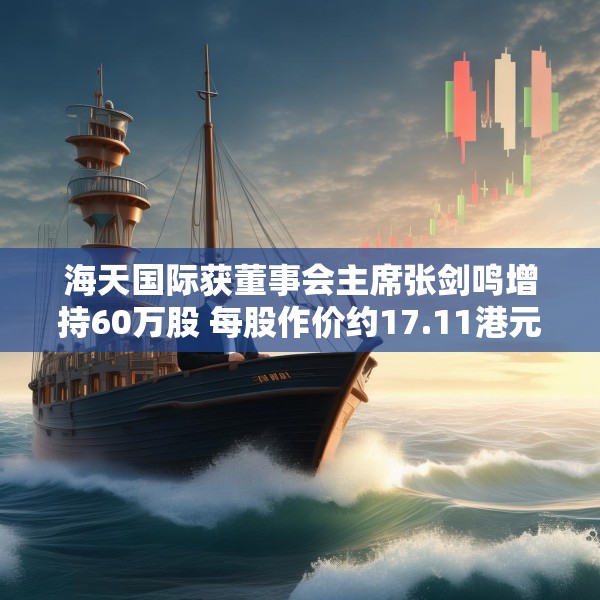 海天国际获董事会主席张剑鸣增持60万股 每股作价约17.11港元