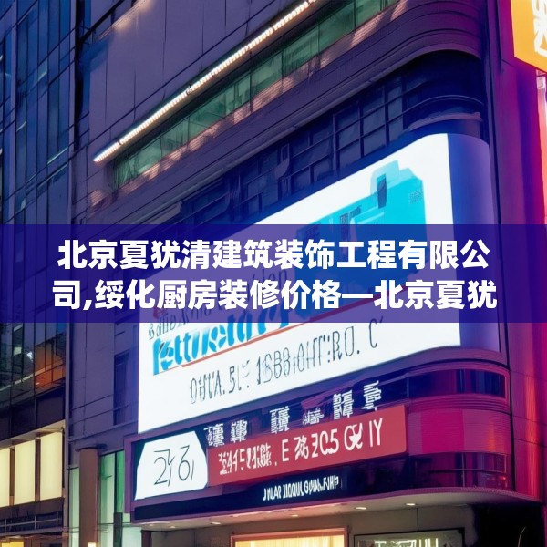 北京夏犹清建筑装饰工程有限公司,绥化厨房装修价格—北京夏犹清建筑装饰工程有限公司246.a122b123c126fgy.133lkjl