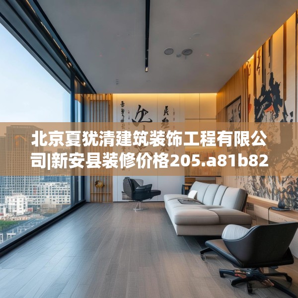 北京夏犹清建筑装饰工程有限公司|新安县装修价格205.a81b82c85fgy.92fdsfds