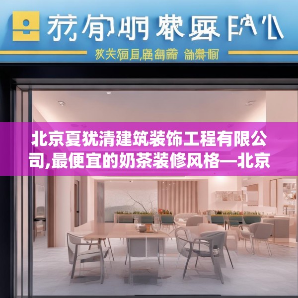 北京夏犹清建筑装饰工程有限公司,最便宜的奶茶装修风格—北京夏犹清建筑装饰工程有限公司214.a90b91c94fgy.101dewqe