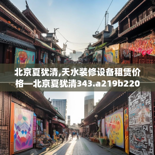 北京夏犹清,天水装修设备租赁价格—北京夏犹清343.a219b220c223fgy.230jhhj